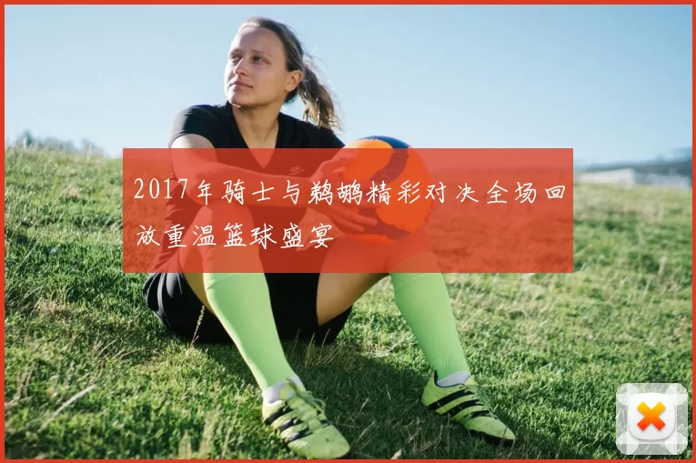 2017年骑士与鹈鹕精彩对决全场回放重温篮球盛宴